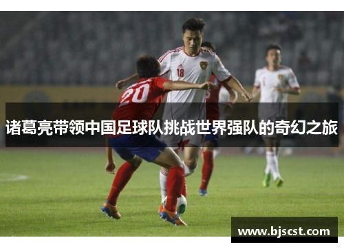 诸葛亮带领中国足球队挑战世界强队的奇幻之旅