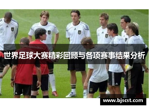 世界足球大赛精彩回顾与各项赛事结果分析