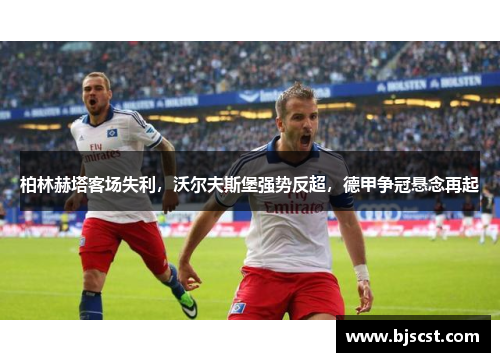 柏林赫塔客场失利，沃尔夫斯堡强势反超，德甲争冠悬念再起