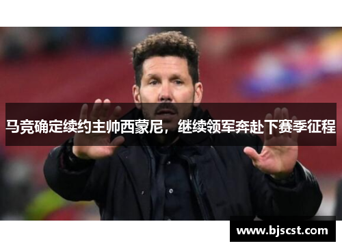 马竞确定续约主帅西蒙尼，继续领军奔赴下赛季征程