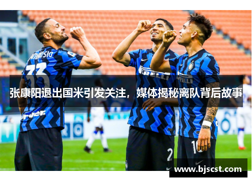 张康阳退出国米引发关注，媒体揭秘离队背后故事