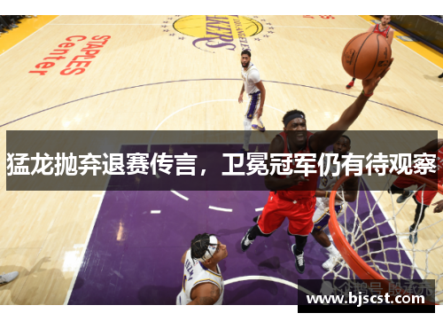 猛龙抛弃退赛传言，卫冕冠军仍有待观察