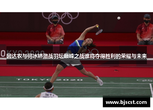 因达农与何冰娇激战羽坛巅峰之战谁将夺得胜利的荣耀与未来