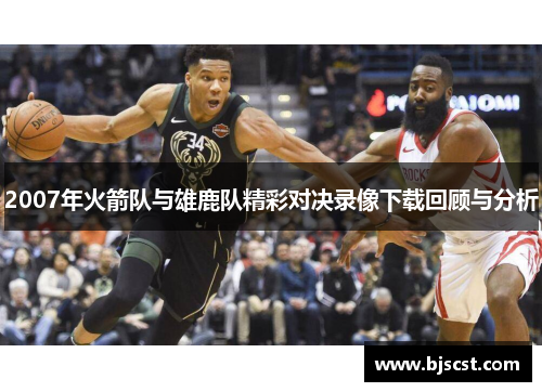 2007年火箭队与雄鹿队精彩对决录像下载回顾与分析