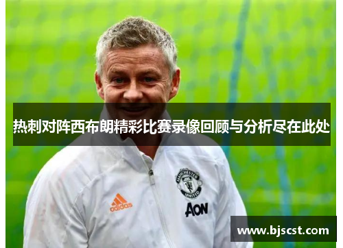 热刺对阵西布朗精彩比赛录像回顾与分析尽在此处