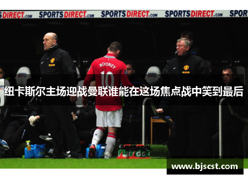 纽卡斯尔主场迎战曼联谁能在这场焦点战中笑到最后