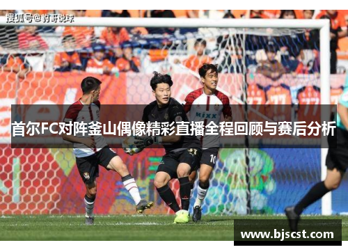 首尔FC对阵釜山偶像精彩直播全程回顾与赛后分析