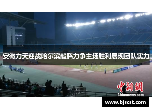 安徽力天迎战哈尔滨毅腾力争主场胜利展现团队实力