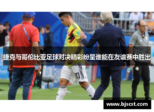 捷克与哥伦比亚足球对决精彩纷呈谁能在友谊赛中胜出